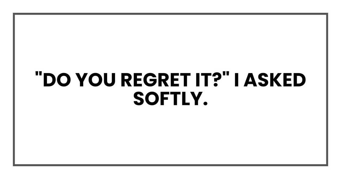 "Do you regret it?" I asked softly.