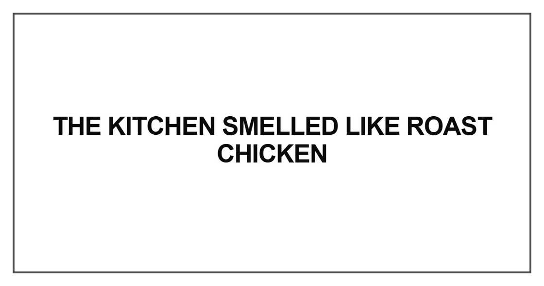 The kitchen smelled like roast chicken The kitchen smelled like roast chicken