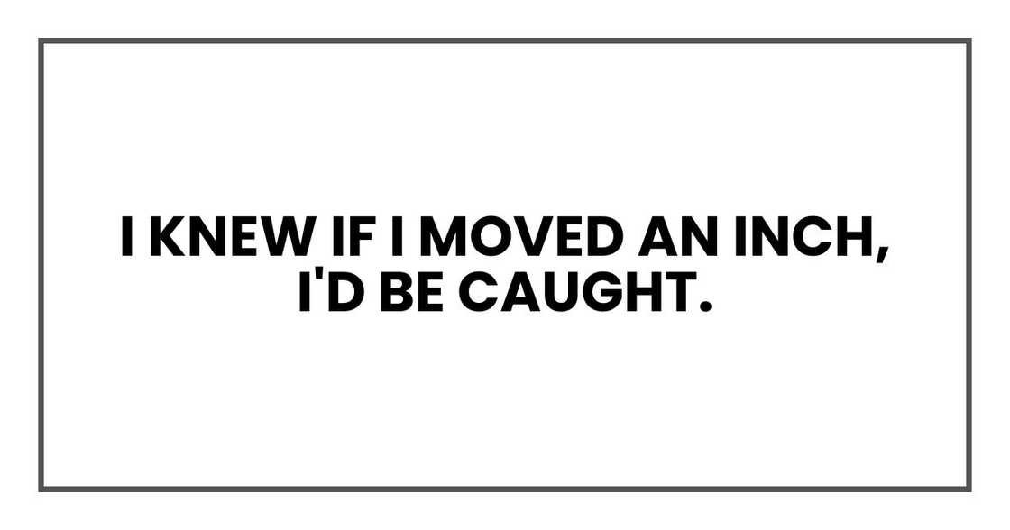 I knew if I moved an inch, I'd be caught.