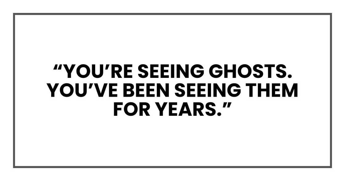 “You’re seeing ghosts. You’ve been seeing them for years.”