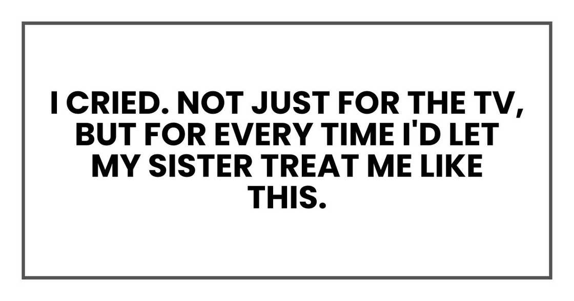 I cried. Not just for the TV, but for every time I'd let my sister treat me like this. I cried. Not just for the TV, but for every time I'd let my sister treat me like this.