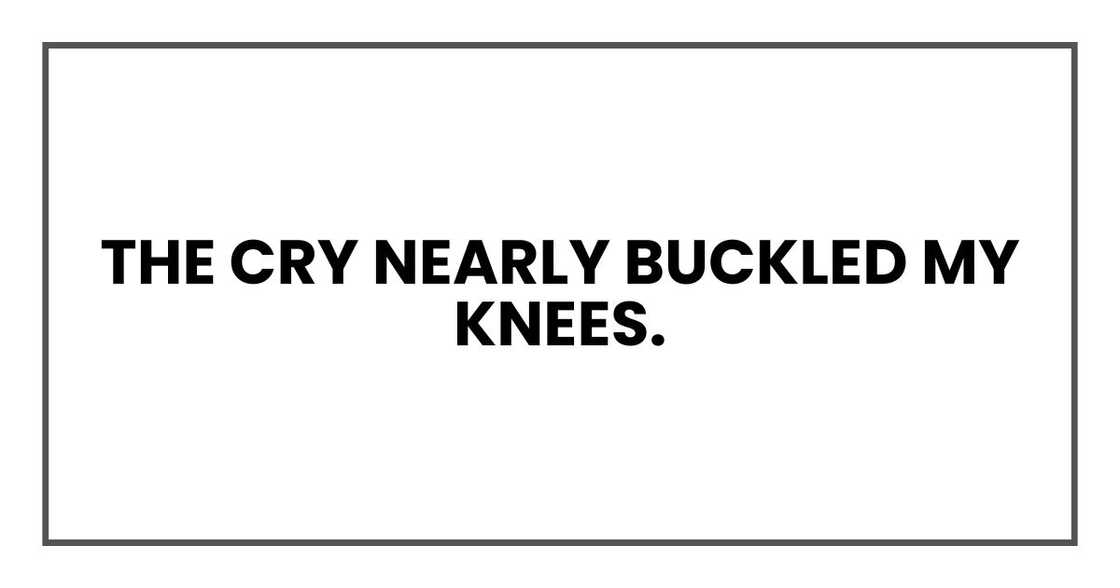 The cry nearly buckled my knees. The cry nearly buckled my knees.