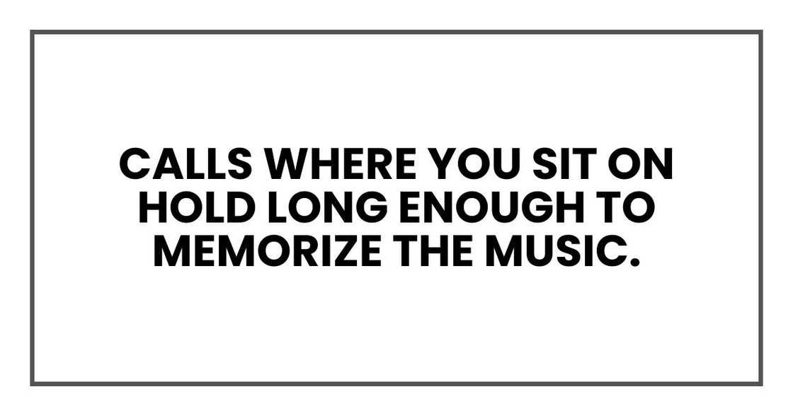 Calls where you sit on hold long enough to memorize the music.