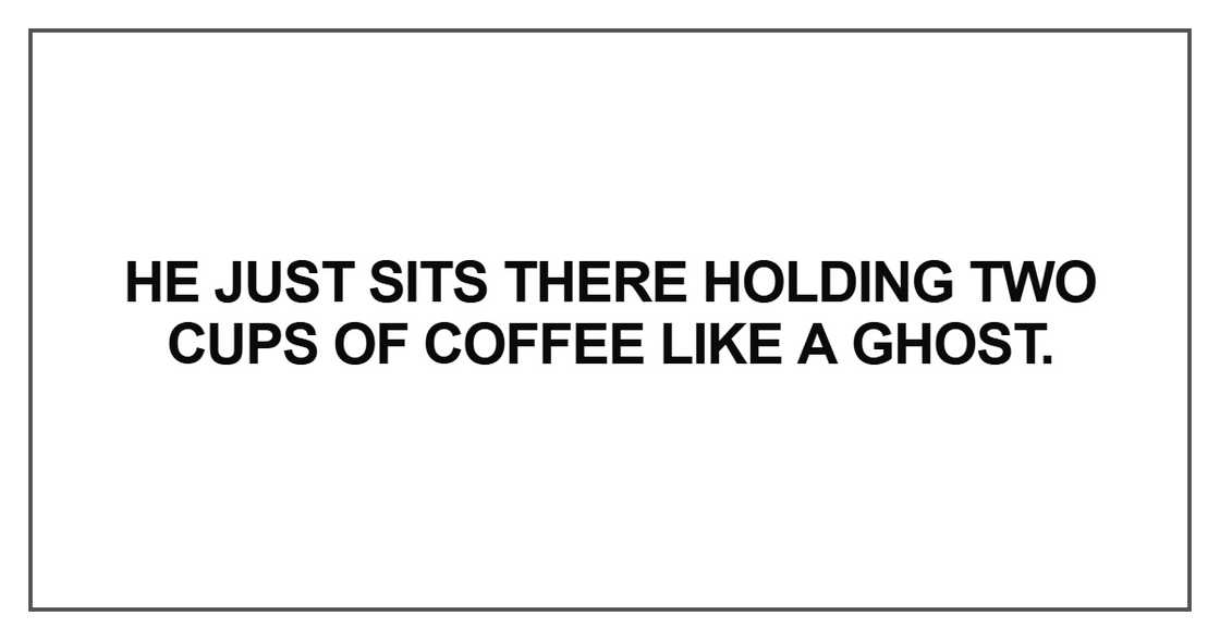 He just sits there holding two cups of coffee like a ghost He just sits there holding two cups of coffee like a ghost