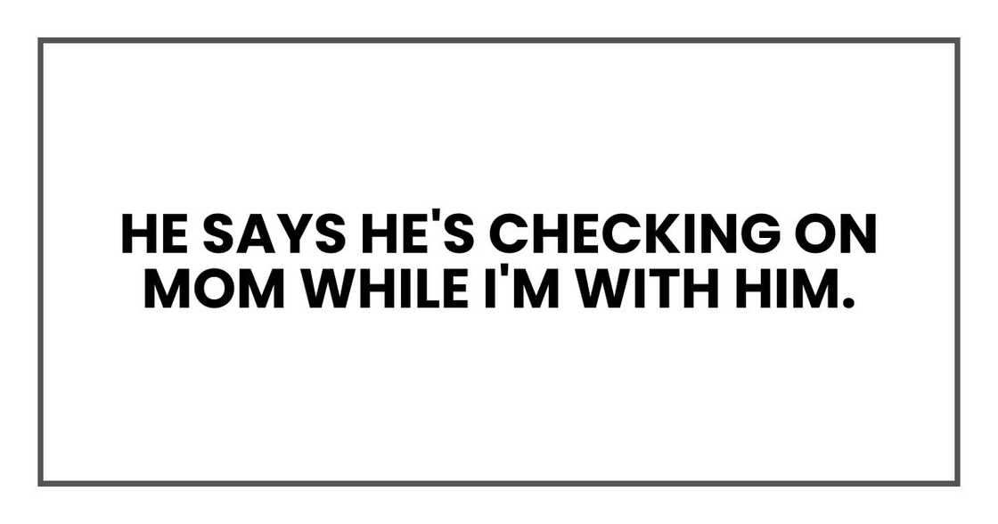 He says he's checking on Mom while I'm with him. He says he's checking on Mom while I'm with him.