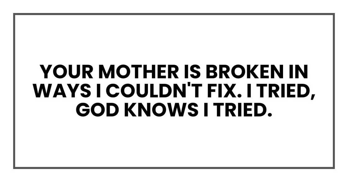 Your mother is broken in ways I couldn't fix. I tried, God knows I tried. Your mother is broken in ways I couldn't fix. I tried, God knows I tried.