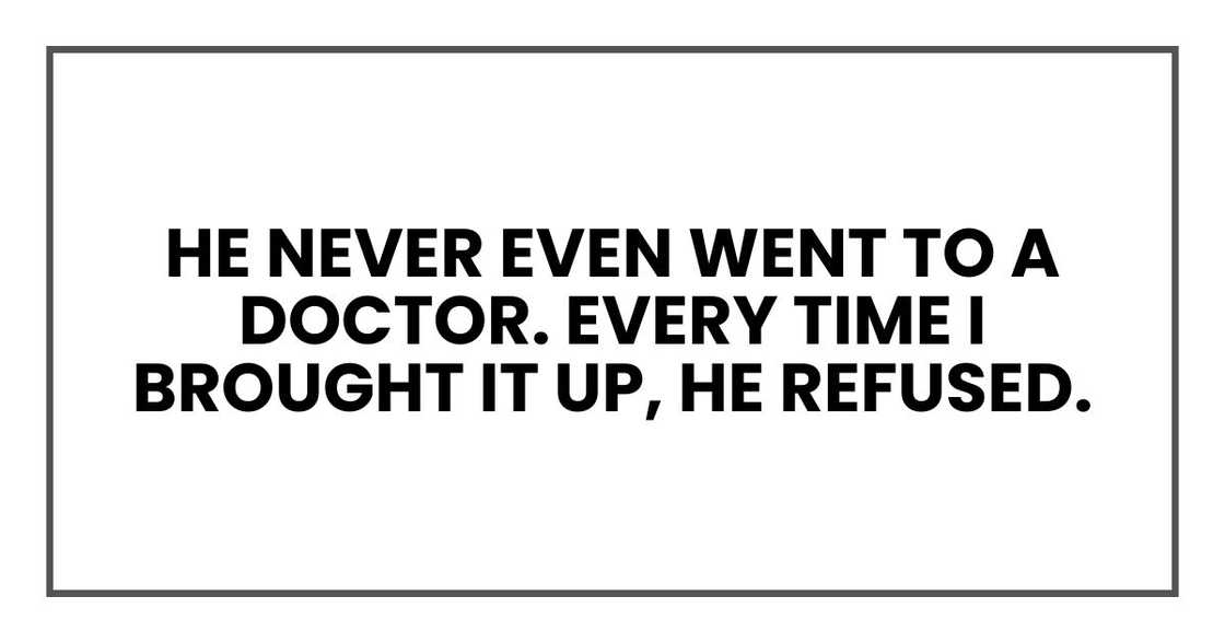 He never even went to a doctor. Every time I brought it up, he refused. He never even went to a doctor. Every time I brought it up, he refused.