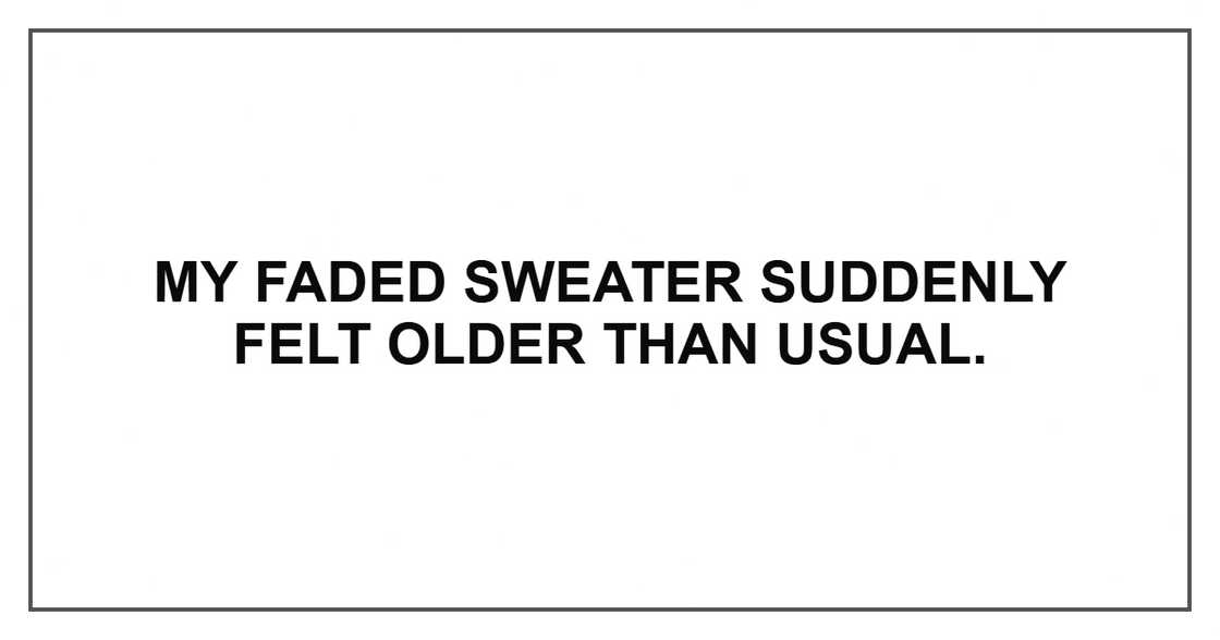 My faded sweater suddenly felt older than usual. My faded sweater suddenly felt older than usual.