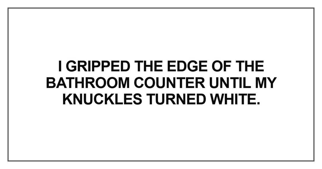 I gripped the edge of the bathroom counter I gripped the edge of the bathroom counter
