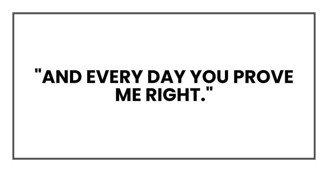 "And every day you prove me right." "And every day you prove me right."