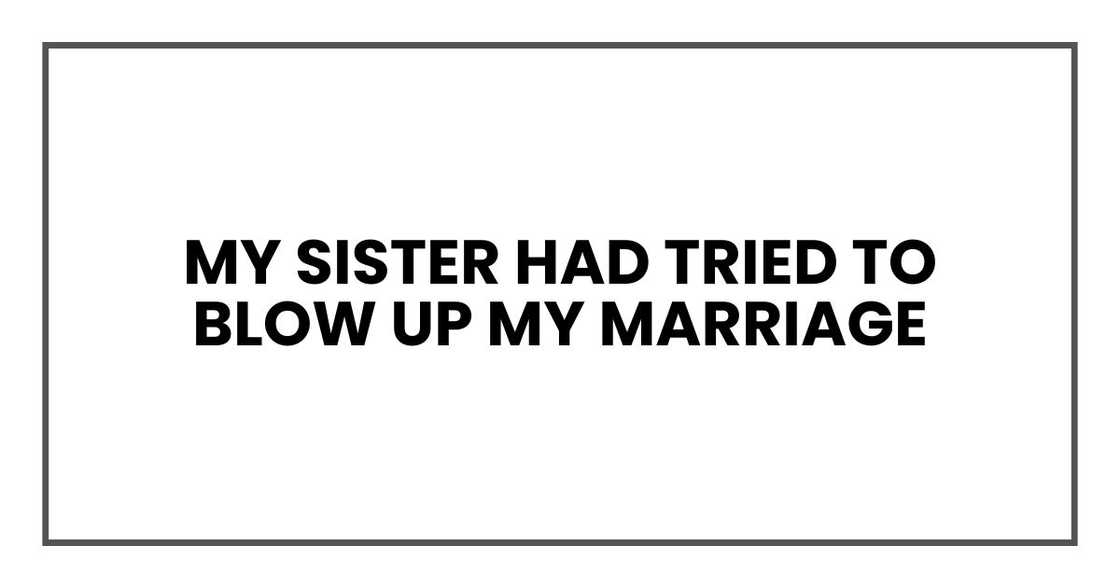 My sister had tried to blow up my marriage