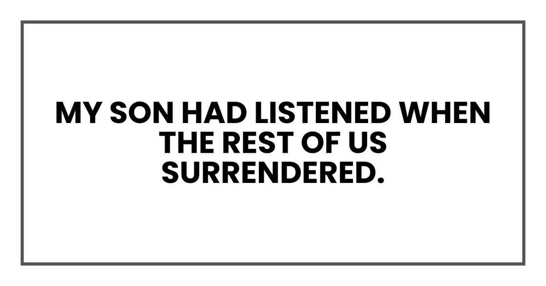 My son had listened when the rest of us surrendered. My son had listened when the rest of us surrendered.