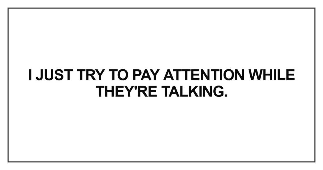 I just try to pay attention I just try to pay attention