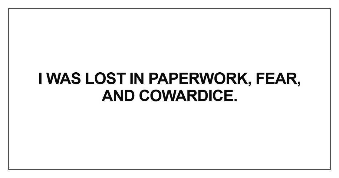 I was lost in paperwork, fear, and cowardice I was lost in paperwork, fear, and cowardice