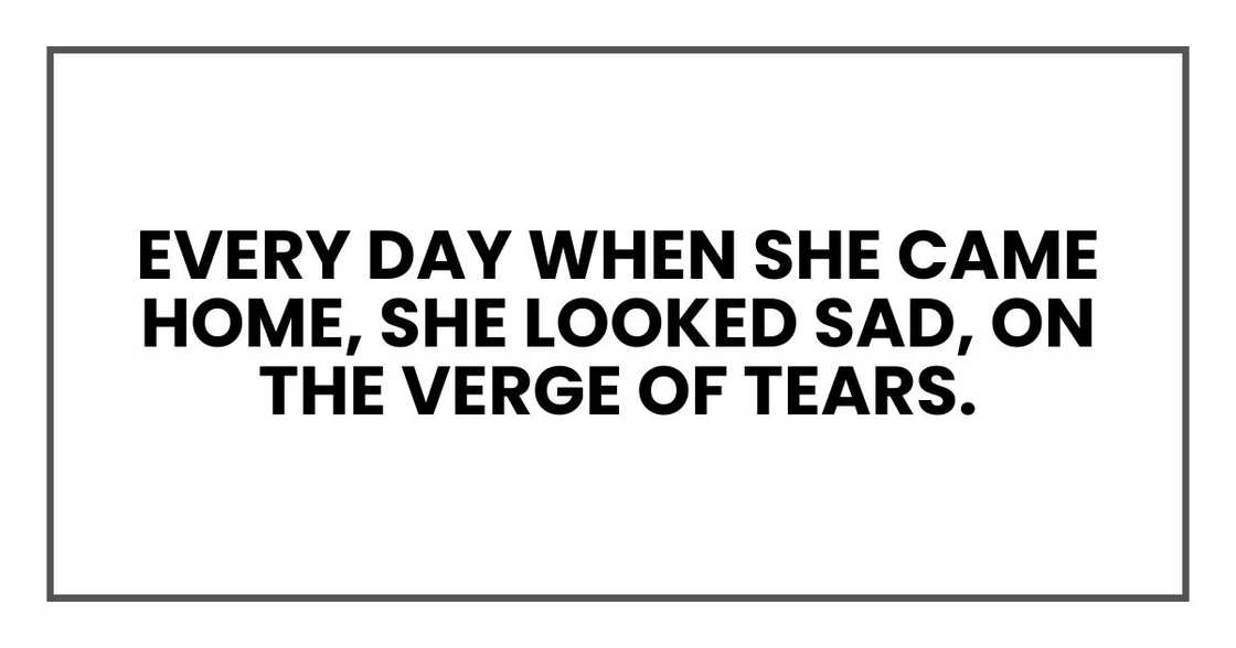 Every day when she came home, she looked sad, on the verge of tears Every day when she came home, she looked sad, on the verge of tears