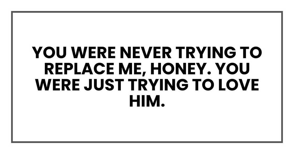 You were never trying to replace me, honey. You were just trying to love him.