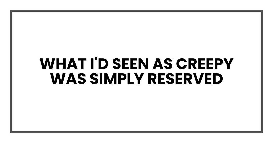 What I'd seen as creepy was simply reserved What I'd seen as creepy was simply reserved