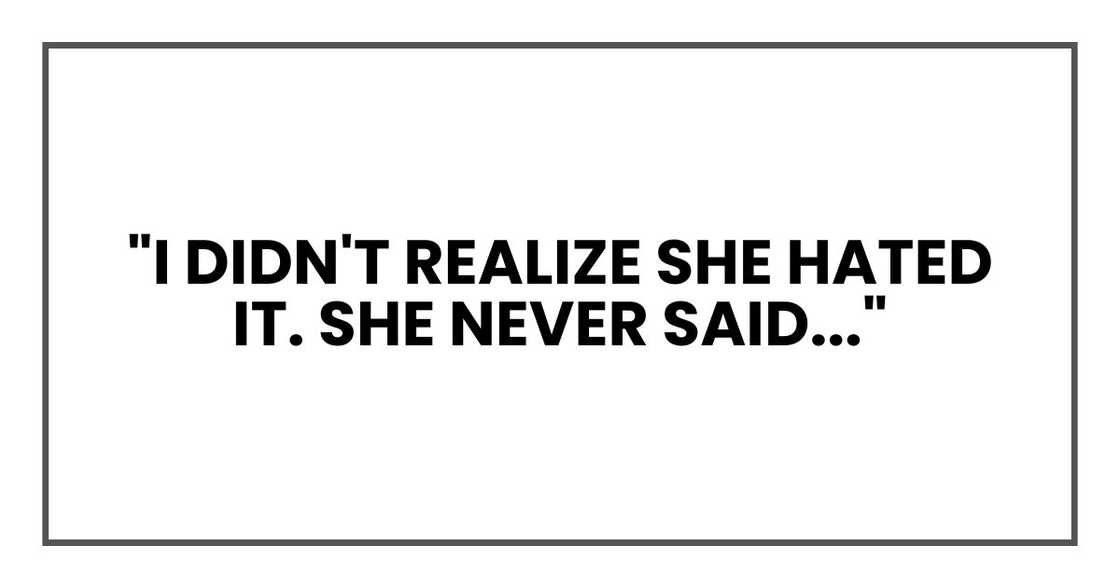 "I didn't realize she hated it. She never said..." "I didn't realize she hated it. She never said..."