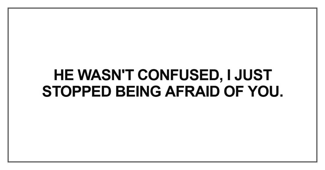 He wasn't confused, I just stopped being afraid of you He wasn't confused, I just stopped being afraid of you