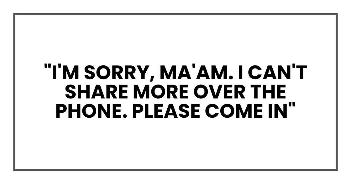 "I'm sorry, ma'am. I can't share more over the phone. Please come in" "I'm sorry, ma'am. I can't share more over the phone. Please come in"