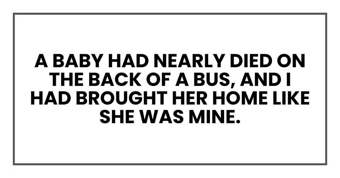 That a baby had nearly died on the back of a bus, and I had brought her home like she was mine. That a baby had nearly died on the back of a bus, and I had brought her home like she was mine.