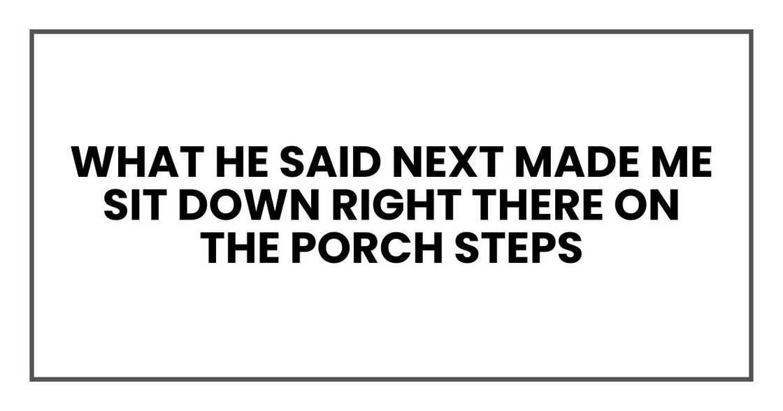 what he said next made me sit down right there on the porch steps what he said next made me sit down right there on the porch steps