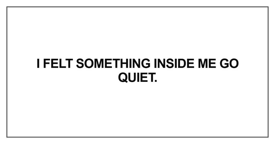 I felt something inside me go quiet I felt something inside me go quiet