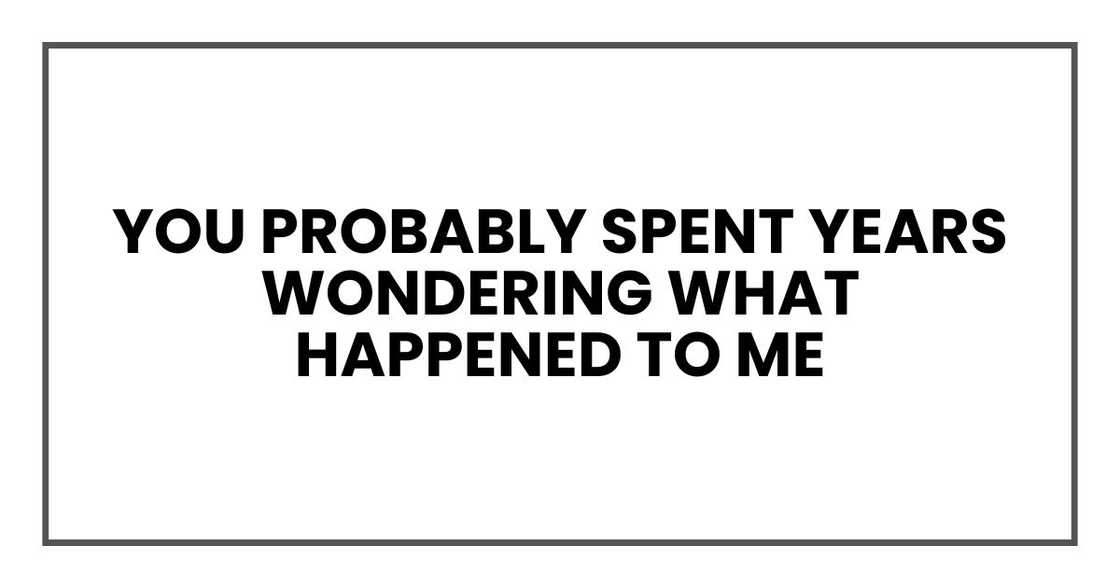 You probably spent years wondering what happened to me