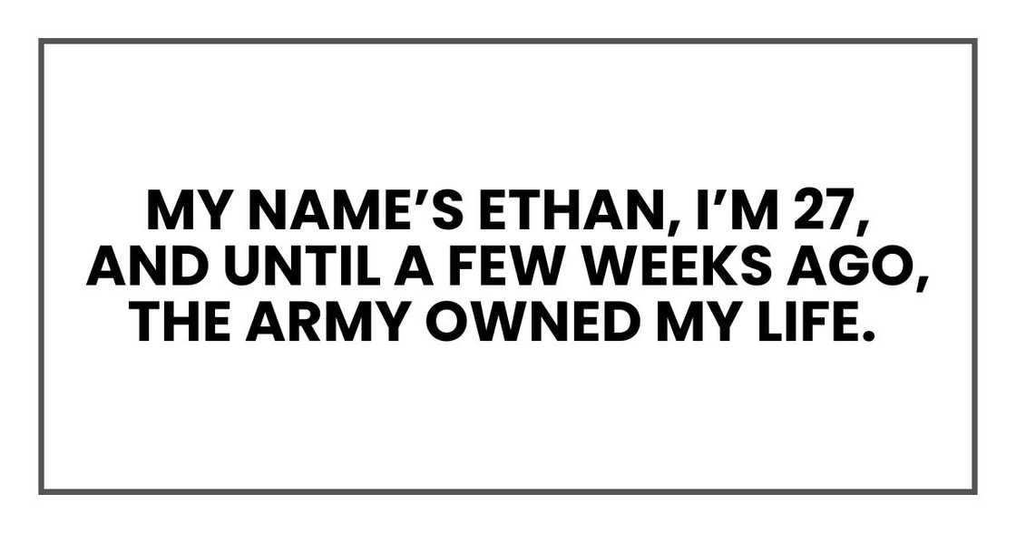 My name’s Ethan, I’m 27, and until a few weeks ago, the Army owned my life.