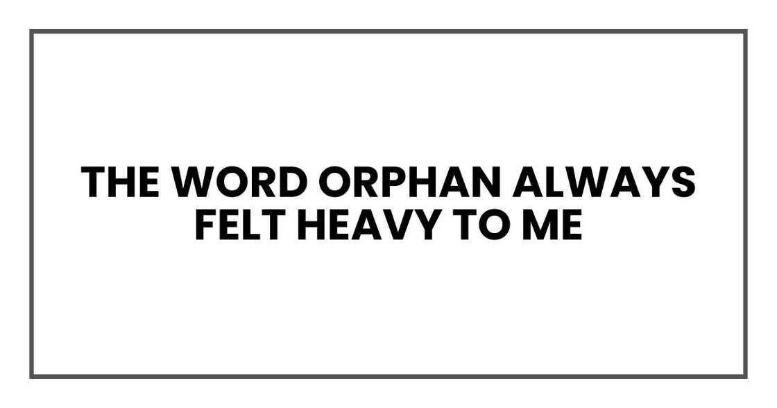 The word orphan always felt heavy to me The word orphan always felt heavy to me