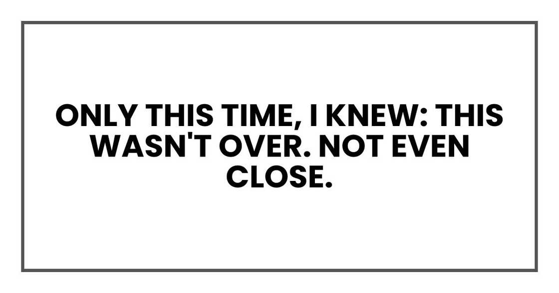 Only this time, I knew: this wasn't over. Not even close. Only this time, I knew: this wasn't over. Not even close.