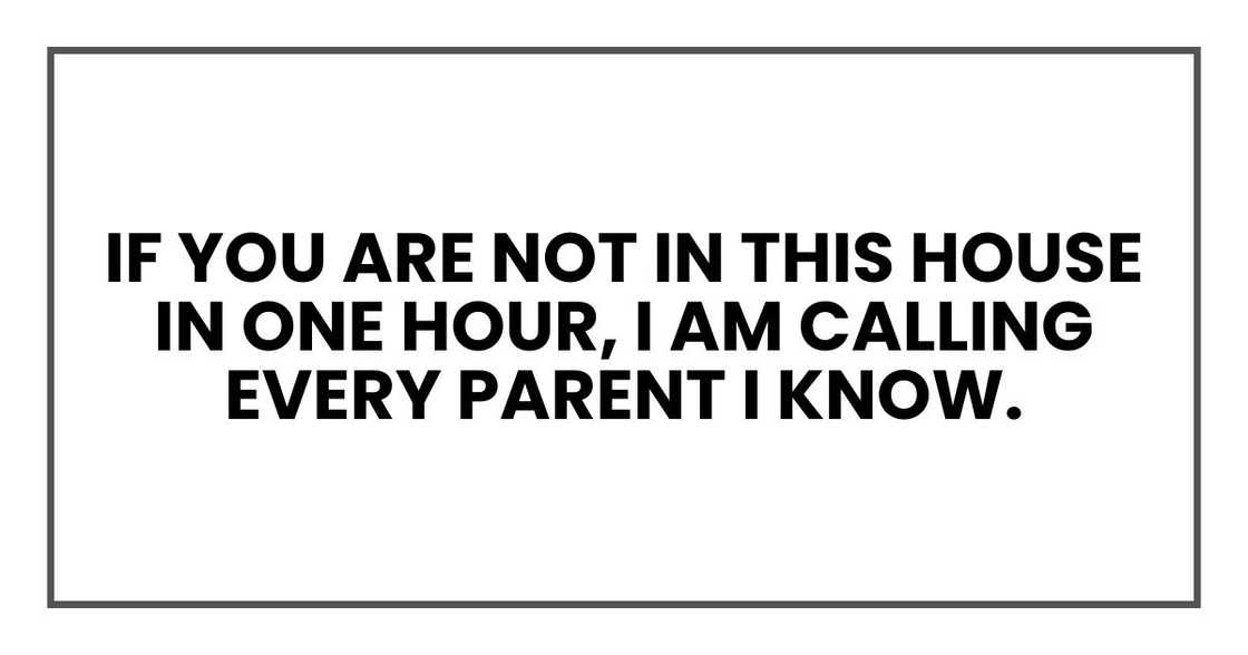 If you are not in this house in one hour, I am calling every parent I know. If you are not in this house in one hour, I am calling every parent I know.