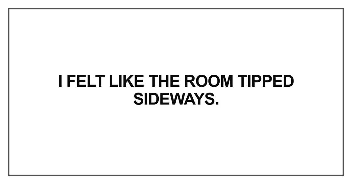 I felt like the room tipped sideways