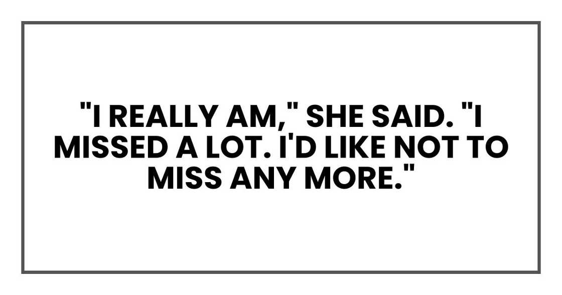 "I really am," she said. "I missed a lot. I'd like not to miss any more."