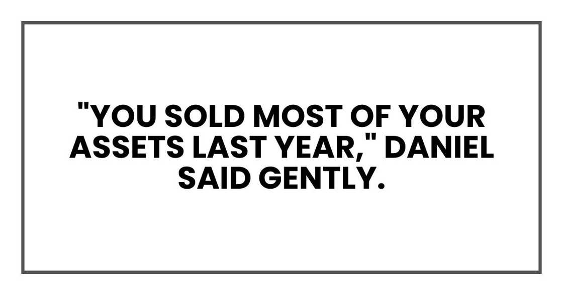 "You sold most of your assets last year," Daniel said gently. "You sold most of your assets last year," Daniel said gently.