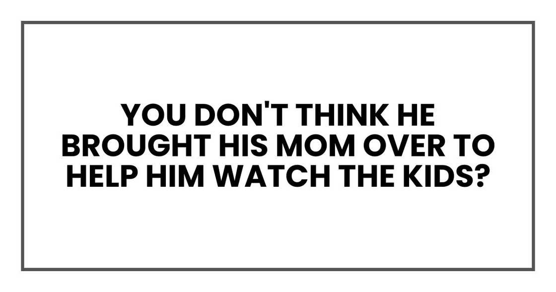 you don't think he brought his mom over to help him watch the kids? you don't think he brought his mom over to help him watch the kids?