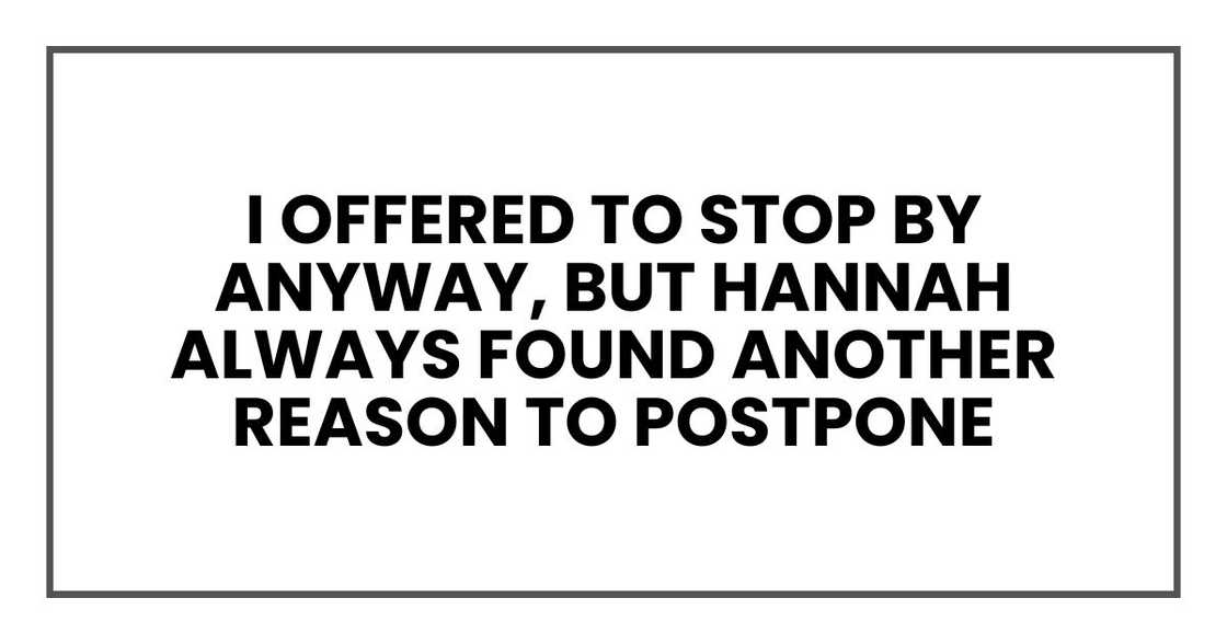 I offered to stop by anyway, but Hannah always found another reason to postpone
