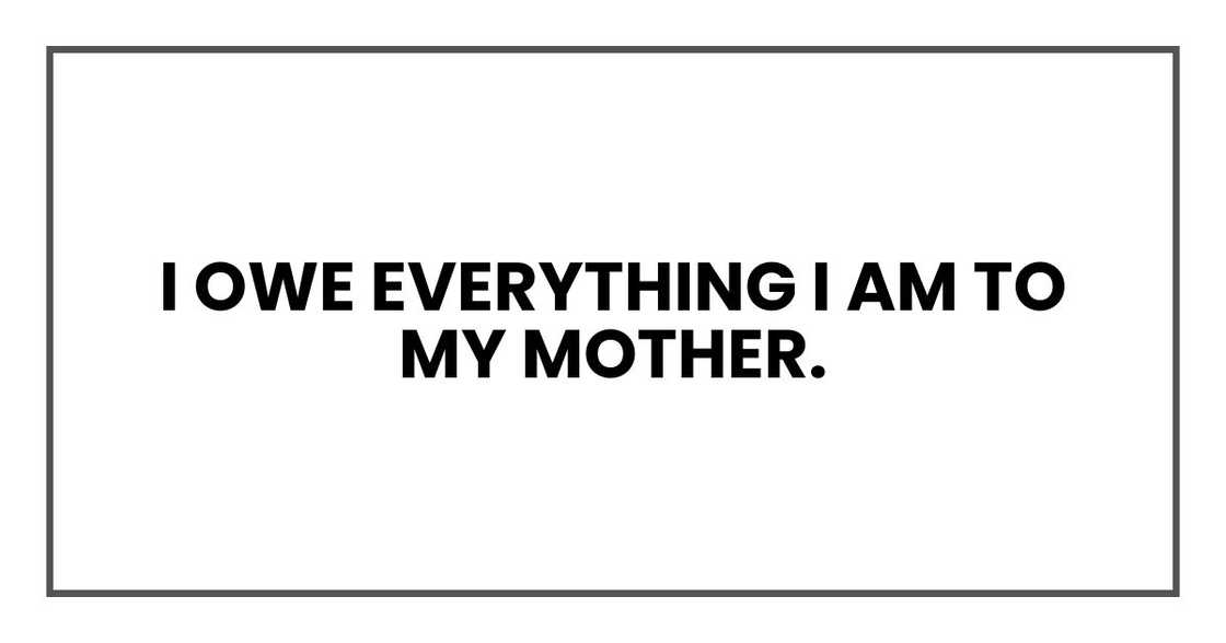 I owe everything I am to my mother. I owe everything I am to my mother.