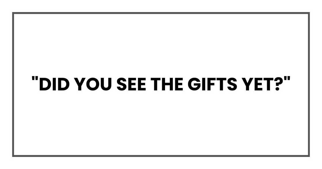 "Did you see the gifts yet?" "Did you see the gifts yet?"