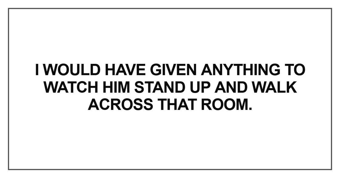I would have given anything to watch him stand up and walk I would have given anything to watch him stand up and walk