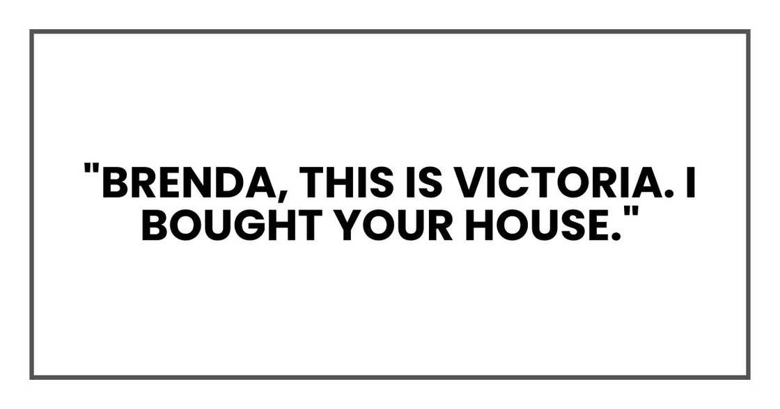 "Brenda, this is Victoria. I bought your house."