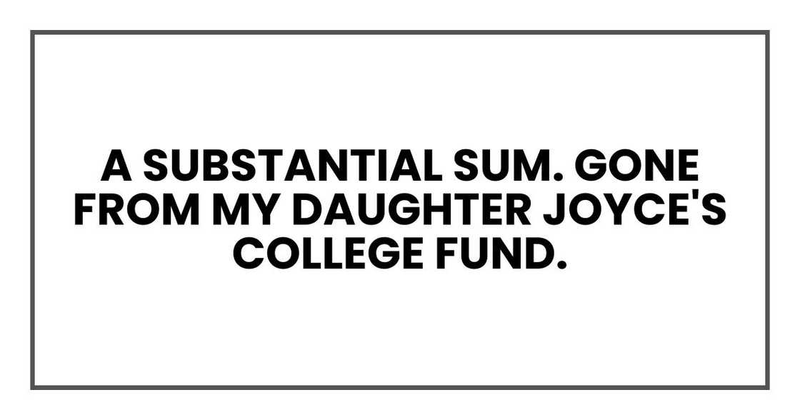 A substantial sum. Gone from my daughter Joyce's college fund. A substantial sum. Gone from my daughter Joyce's college fund.