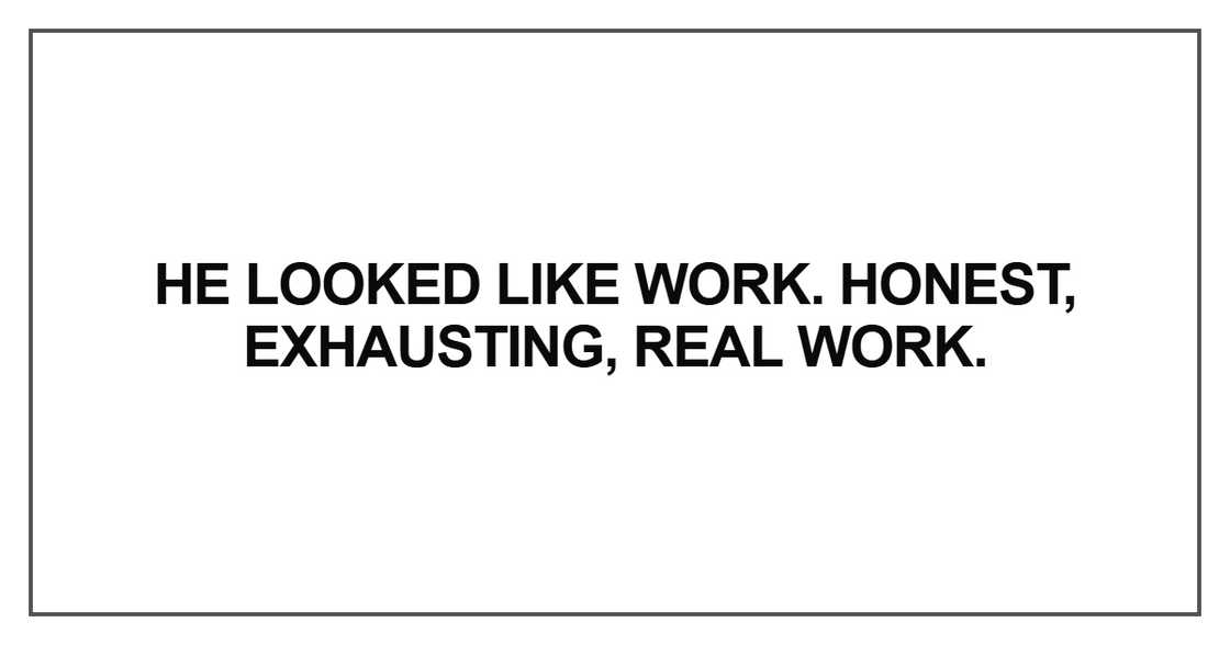 He looked like work. Honest, exhausting, real work
