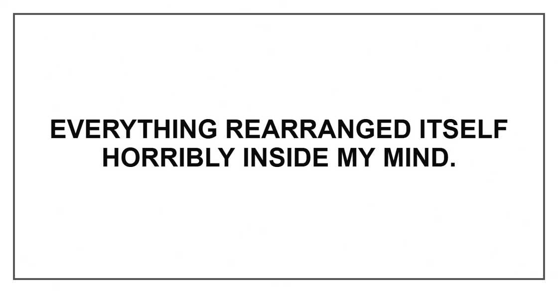 Everything rearranged itself horribly inside my mind. Everything rearranged itself horribly inside my mind.