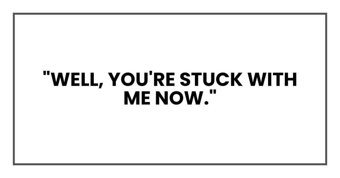"Well, you're stuck with me now." "Well, you're stuck with me now."