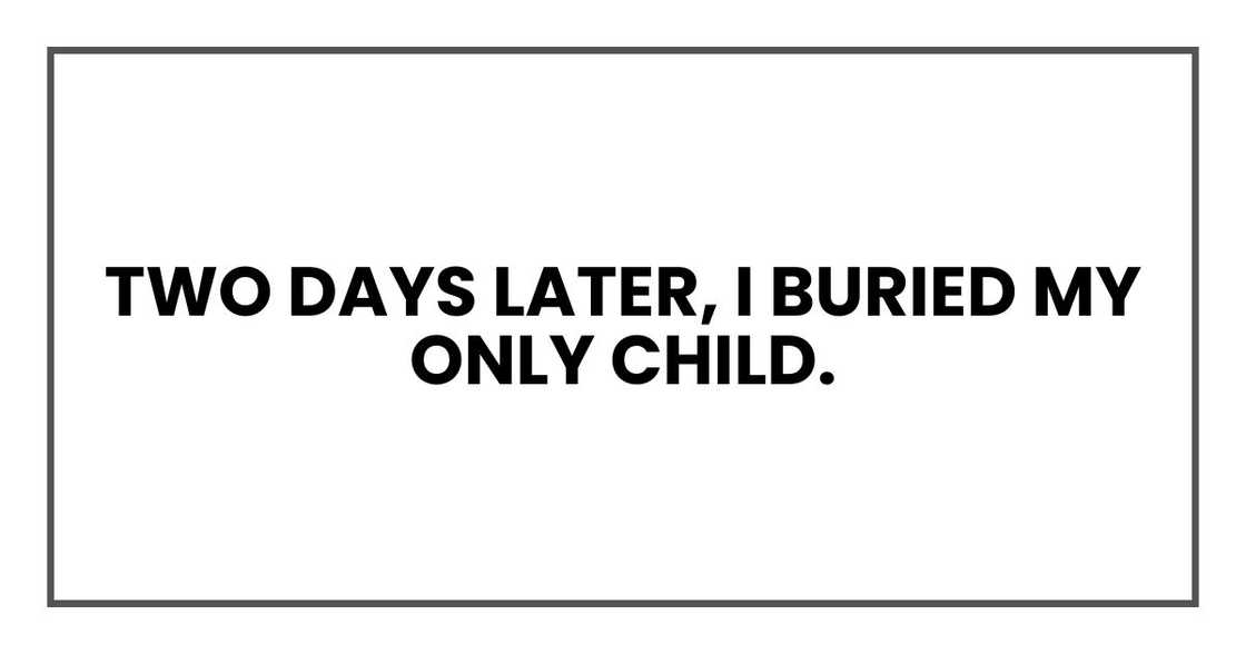Two days later, I buried my only child. Two days later, I buried my only child.