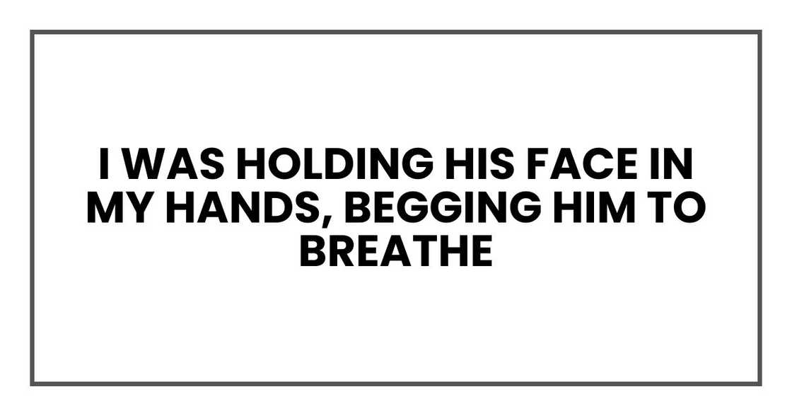 I was holding his face in my hands, begging him to breathe