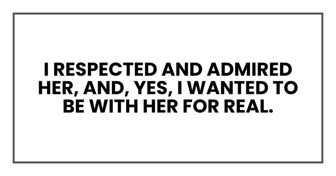 I respected and admired her, and, yes, I wanted to be with her for real. I respected and admired her, and, yes, I wanted to be with her for real.