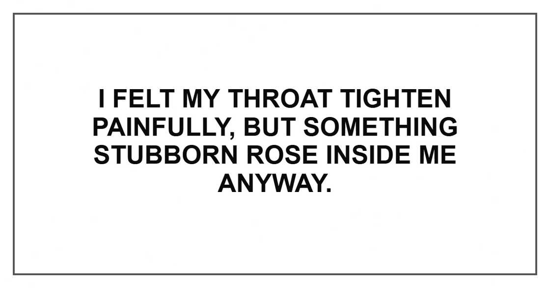 I felt my throat tighten painfully, but something stubborn rose inside me anyway. I felt my throat tighten painfully, but something stubborn rose inside me anyway.