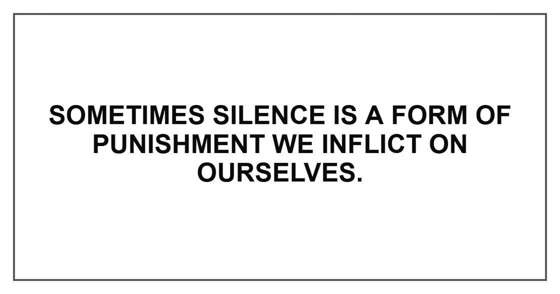 Sometimes silence is a form of punishment we inflict on ourselves.